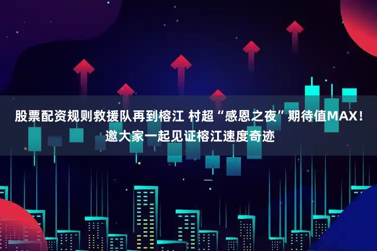 股票配资规则救援队再到榕江 村超“感恩之夜”期待值MAX！ 邀大家一起见证榕江速度奇迹