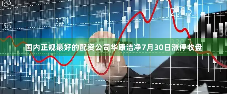 国内正规最好的配资公司华康洁净7月30日涨停收盘