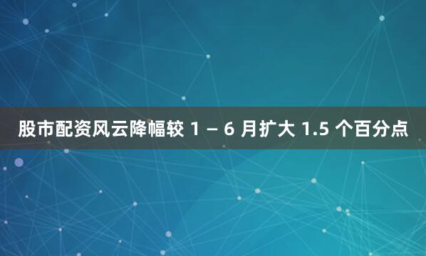 股市配资风云降幅较 1 — 6 月扩大 1.5 个百分点