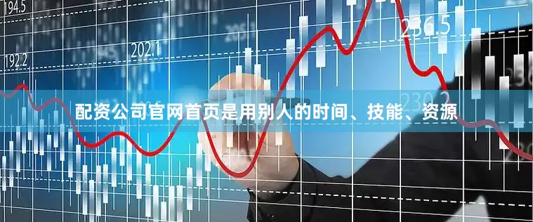 配资公司官网首页是用别人的时间、技能、资源