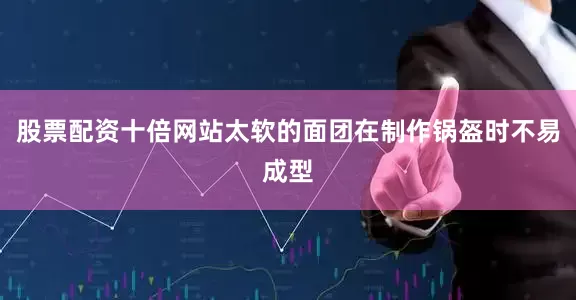 股票配资十倍网站太软的面团在制作锅盔时不易成型