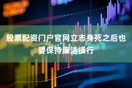 股票配资门户官网立志身死之后也要保持廉洁操行