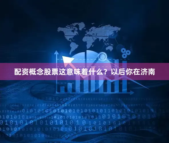 配资概念股票这意味着什么？以后你在济南