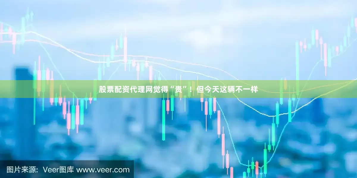 股票配资代理网觉得“贵”！但今天这辆不一样