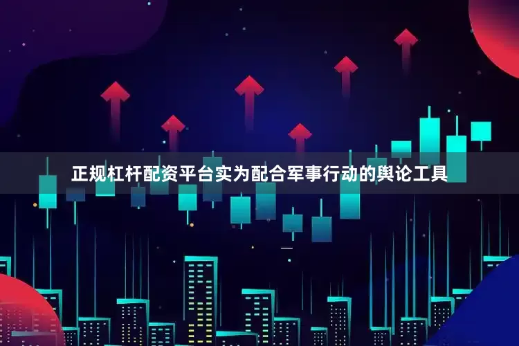 正规杠杆配资平台实为配合军事行动的舆论工具