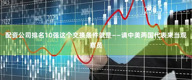 配资公司排名10强这个交换条件就是——请中美两国代表来当观察员