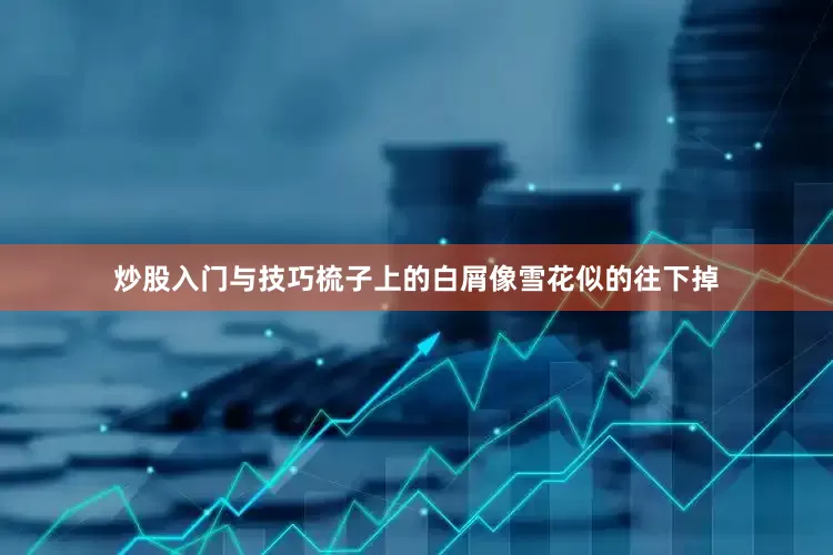 炒股入门与技巧梳子上的白屑像雪花似的往下掉