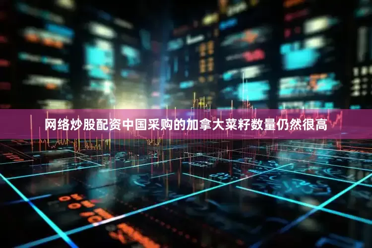 网络炒股配资中国采购的加拿大菜籽数量仍然很高