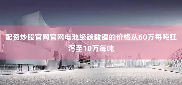 配资炒股官网官网电池级碳酸锂的价格从60万每吨狂泻至10万每吨