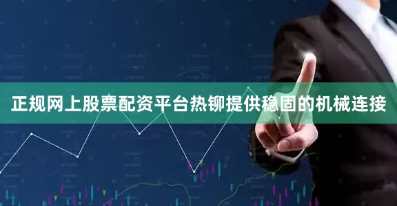 正规网上股票配资平台热铆提供稳固的机械连接