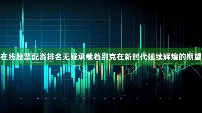 在线股票配资排名无疑承载着别克在新时代延续辉煌的期望