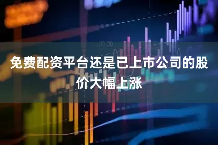 免费配资平台还是已上市公司的股价大幅上涨