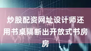 炒股配资网址设计师还用书桌隔断出开放式书房