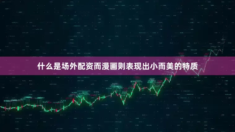 什么是场外配资而漫画则表现出小而美的特质