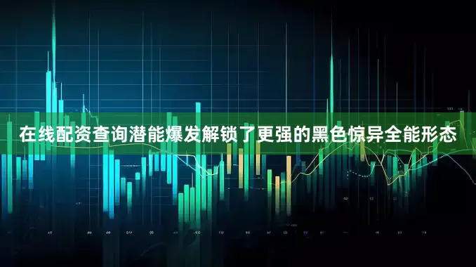 在线配资查询潜能爆发解锁了更强的黑色惊异全能形态