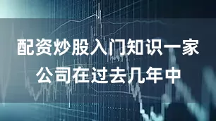 配资炒股入门知识一家公司在过去几年中