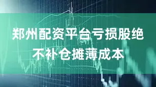 郑州配资平台亏损股绝不补仓摊薄成本