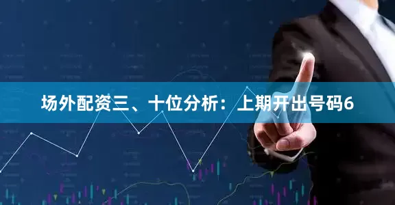 场外配资　　三、十位分析：上期开出号码6