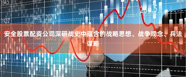 安全股票配资公司深研战史中蕴含的战略思想、战争观念、兵法谋略