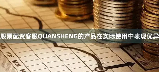 股票配资客服QUANSHENG的产品在实际使用中表现优异