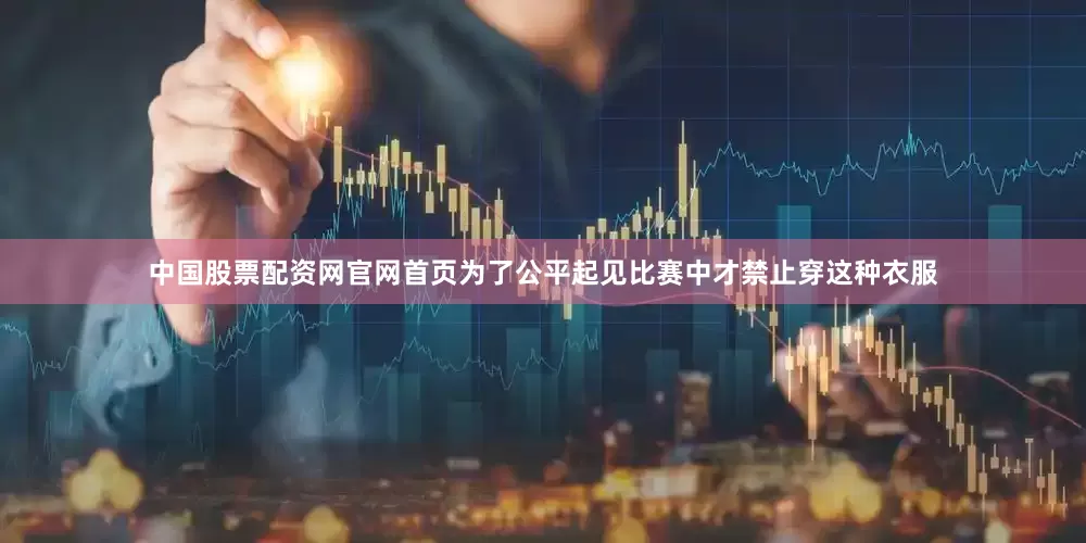 中国股票配资网官网首页为了公平起见比赛中才禁止穿这种衣服