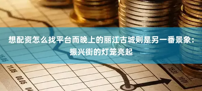 想配资怎么找平台而晚上的丽江古城则是另一番景象：振兴街的灯笼亮起