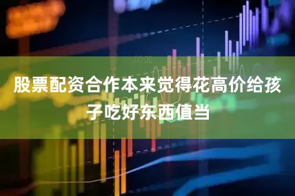 股票配资合作本来觉得花高价给孩子吃好东西值当