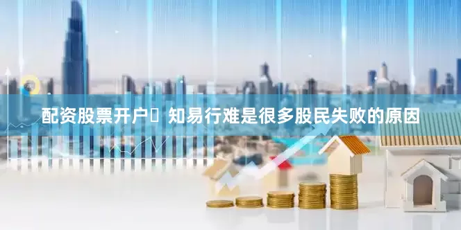 配资股票开户​知易行难是很多股民失败的原因