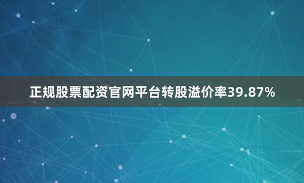 正规股票配资官网平台转股溢价率39.87%