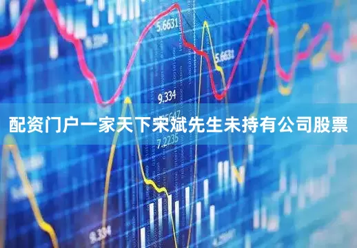 配资门户一家天下宋斌先生未持有公司股票