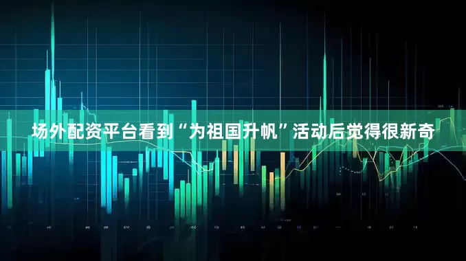 场外配资平台看到“为祖国升帆”活动后觉得很新奇
