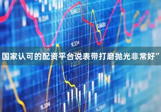 国家认可的配资平台说表带打磨抛光非常好”