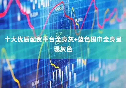 十大优质配资平台全身灰+蓝色围巾全身呈现灰色